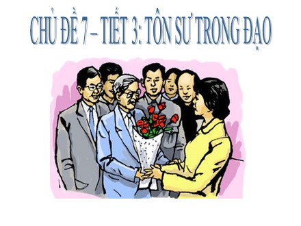 Bài giảng Giáo dục công dân Lớp 7 - Chủ đề 7 - Tiết 7, Bài 6: Tôn sư trọng đạo - Nguyễn Ngọc Tú