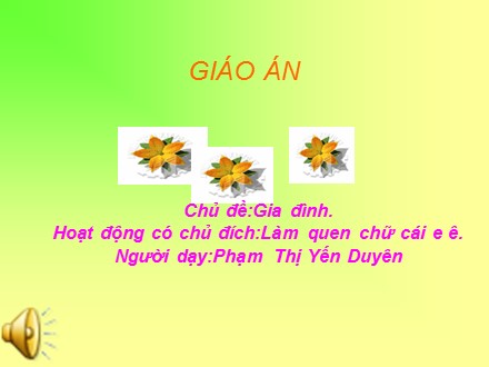 Bài giảng Mầm non Lớp 5 tuổi - Chủ đề: Gia đình - Làm quen chữ cái e, ê - Phạm Thị Yến Duyên