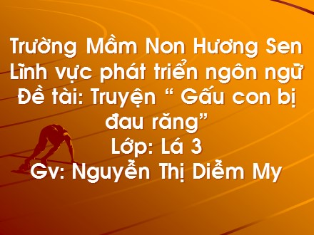 Bài giảng Lớp Lá - Lĩnh vực phát triển ngôn ngữ, Làm quen văn học, Truyện “ Gấu con bị đau răng” - Nguyễn Thị Diễm My