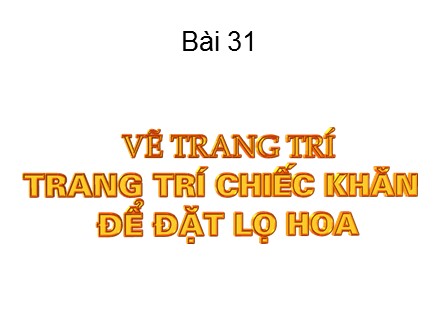 Bài giảng Mĩ thuật 6 - Bài 31: Trang trí chiếc khăn để đặt lọ hoa