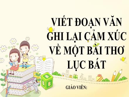 Bài giảng Ngữ văn Lớp 6 (Chân trời sáng tạo) - Bài 3: Vẻ đẹp quê hương - Viết: Viết đoạn văn ghi lại cảm xúc về 1 bài thơ luc bát