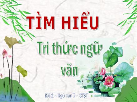 Bài giảng Ngữ văn Lớp 7 (Chân trời sáng tạo) - Bài 2: Bài học cuộc sống - Tìm hiểu Tri thức ngữ văn