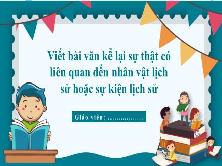 Bài giảng Ngữ văn Lớp 7 (Chân trời sáng tạo) - Bài 2: Bài học cuộc sống - Tiết 10: Viết bài văn kể lại sự thật có liên quan đến nhân vật lịch sử hoặc sự kiện lịch sử