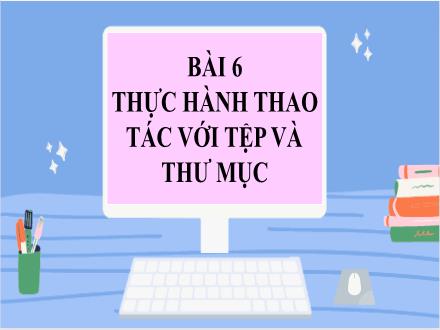 Bài giảng Tin học Lớp 7 (Sách Cánh diều) - Bài 6: Thực hành thao tác với tệp và thư mục