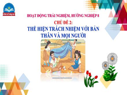 Bài giảng Hoạt động trải nghiệm, hướng nghiệp 8 Sách Chân trời sáng tạo - Chủ đề 2: Thể hiện trách nhiệm với bản thân và mọi người