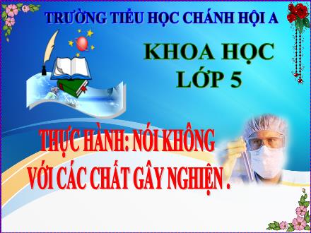 Bài giảng Khoa học Lớp 5 - Thực hành Nói không với chất gây nghiện - Trường Tiểu học Chánh Hội A