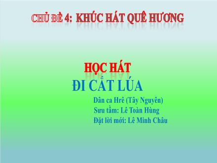 Bài giảng môn Âm nhạc Lớp 6 Sách chân trời sáng tạo - Chủ đề 4: Khúc hát quê hương. Học hát Đi cắt lúa