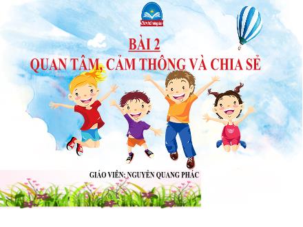 Bài giảng môn Giáo dục công dân Lớp 7 (Chân trời sáng tạo) - Bài 2: Quan tâm, cảm thông và chia sẻ - Nguyễn Quang Phác