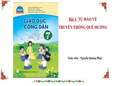 Bài giảng môn Giáo dục công dân Lớp 7 (Chân trời sáng tạo) - Bài 1: Tự hào về truyền quê hương - Nguyễn Quang Phác