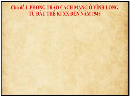 Bài giảng môn Giáo dục địa phương (Vĩnh Long) Lớp 8 - Chủ đề 1: Phong trào cách mạng ở Vĩnh Long từ đầu thế kỉ XX đến năm 1945