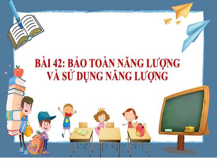 Bài giảng môn Khoa học tự nhiên 6 Sách Chân trời sáng tạo - Bài 42: Bảo toàn năng lượng và sử dụng năng lượng