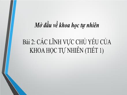 Bài giảng môn Khoa học tự nhiên 6 Sách Chân trời sáng tạo - Bài 2: Các lĩnh vực chủ yếu của khoa học tự nhiên (Tiết 1)