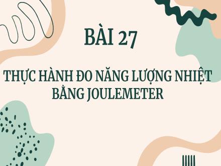 Bài giảng môn KHTN 8 Sách Kết nối tri thức (Vật lí) - Bài 27: Thực hành đo năng lượng nhiệt bằng joulemeter