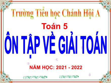 Bài giảng Toán Khối 5 - Ôn tập về giải toán - Năm học 2021-2022 - Trường Tiểu học Chánh Hội A