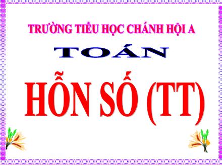 Bài giảng Toán Lớp 5 - Hỗn số (Tiếp theo) - Trường Tiểu học Chánh Hội A