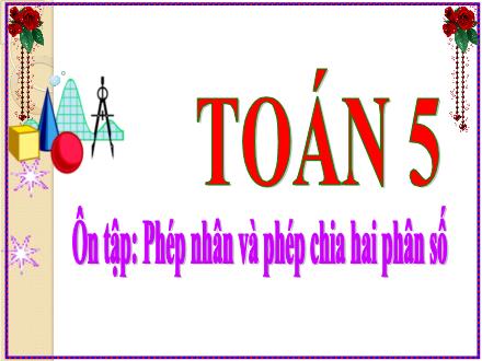 Bài giảng Toán Lớp 5 - Ôn tập Phép nhân và phép chia hai phân số - Năm học 2021-2022